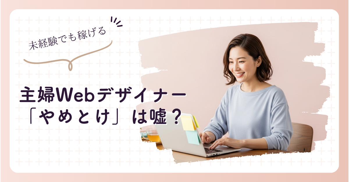 「Webデザイナーやめとけ」は嘘？未経験主婦が稼ぐ全知識